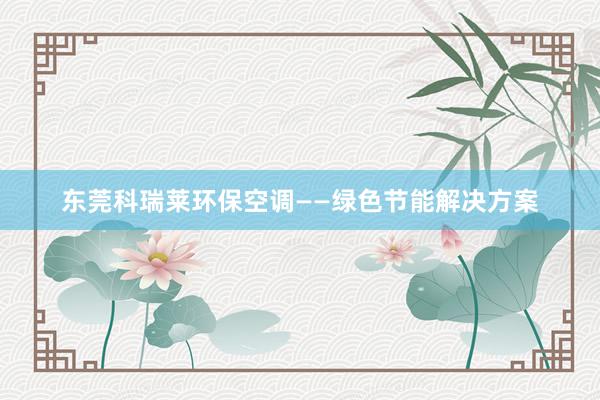 东莞科瑞莱环保空调——绿色节能解决方案