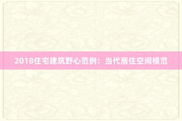 2018住宅建筑野心范例：当代居住空间模范