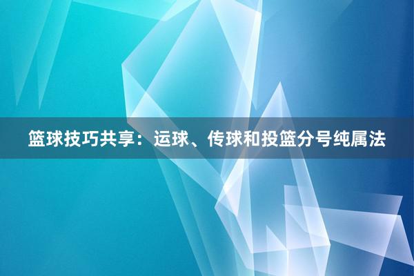 篮球技巧共享：运球、传球和投篮分号纯属法