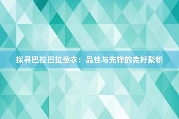 探寻巴拉巴拉童衣：品性与先锋的完好聚积