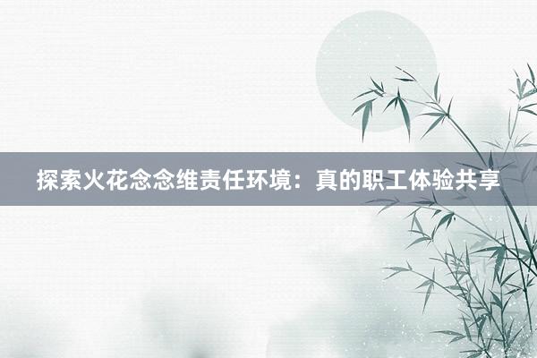 探索火花念念维责任环境：真的职工体验共享